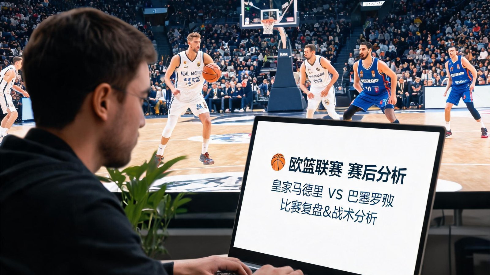 一位编辑在撰写欧篮联赛后分析文章，背景是比赛画面